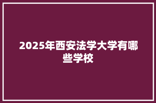 2025年西安法学大学有哪些学校