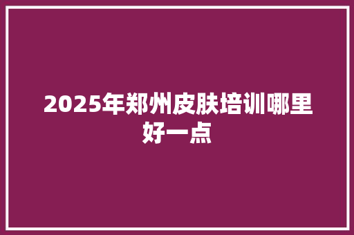 2025年郑州皮肤培训哪里好一点