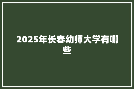 2025年长春幼师大学有哪些
