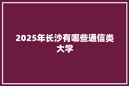2025年长沙有哪些通信类大学 古代典籍