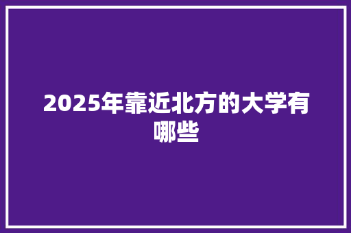 2025年靠近北方的大学有哪些