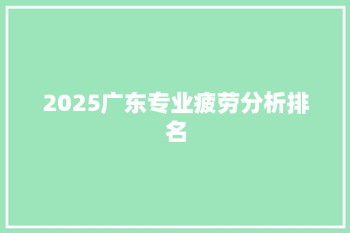2025广东专业疲劳分析排名