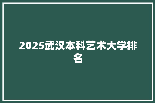 2025武汉本科艺术大学排名