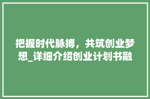 把握时代脉搏，共筑创业梦想_详细介绍创业计划书融资计划