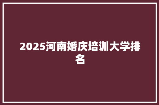 2025河南婚庆培训大学排名