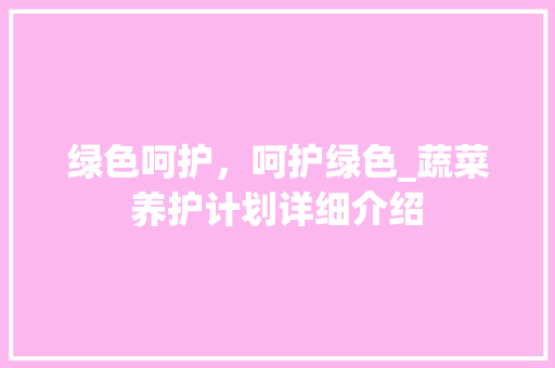 绿色呵护，呵护绿色_蔬菜养护计划详细介绍