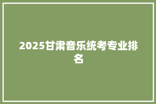 2025甘肃音乐统考专业排名