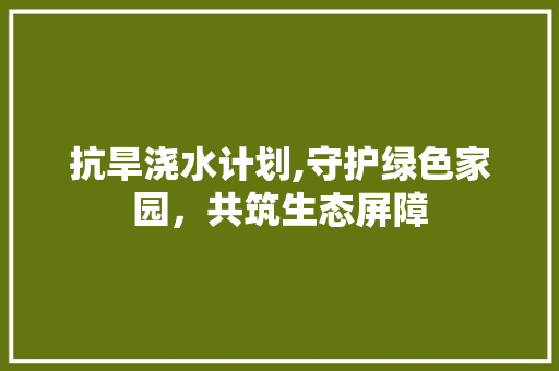 抗旱浇水计划,守护绿色家园，共筑生态屏障 英语单词