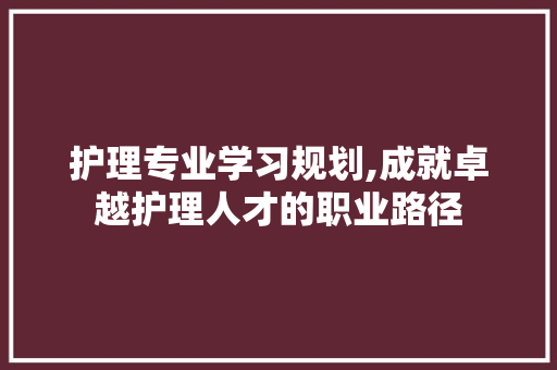 护理专业学习规划,成就卓越护理人才的职业路径