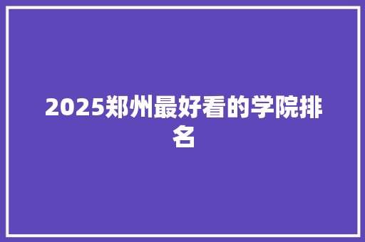 2025郑州最好看的学院排名
