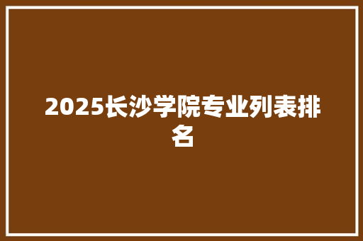 2025长沙学院专业列表排名