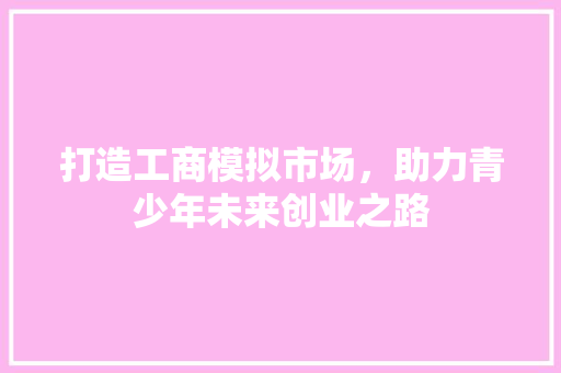 打造工商模拟市场，助力青少年未来创业之路
