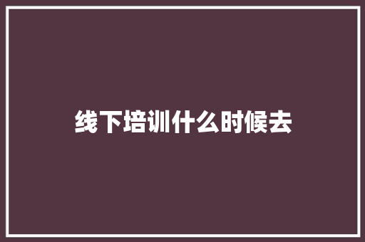 线下培训什么时候去
