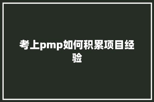 考上pmp如何积累项目经验