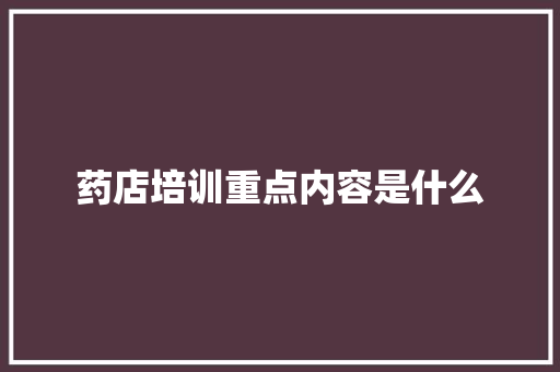 药店培训重点内容是什么