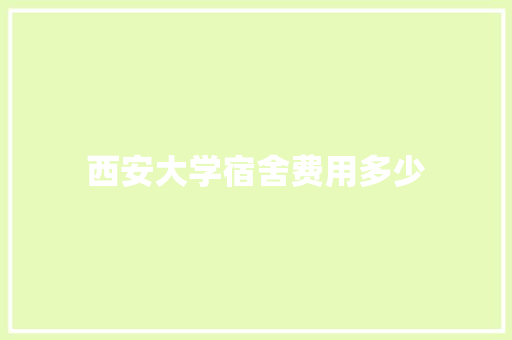 西安大学宿舍费用多少