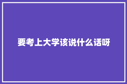 要考上大学该说什么话呀