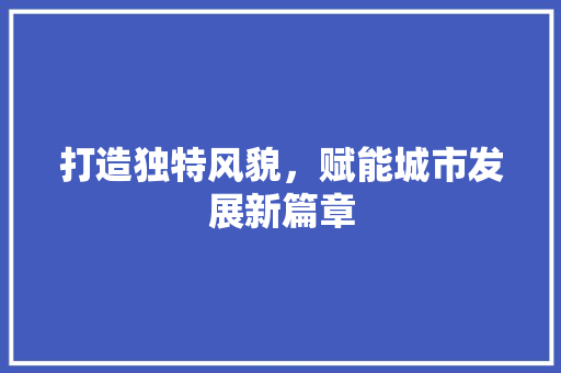 打造独特风貌，赋能城市发展新篇章