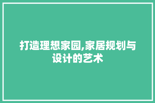 打造理想家园,家居规划与设计的艺术