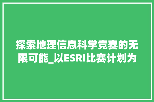 探索地理信息科学竞赛的无限可能_以ESRI比赛计划为例