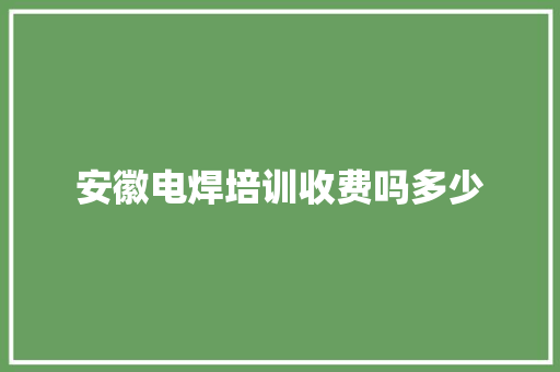 安徽电焊培训收费吗多少
