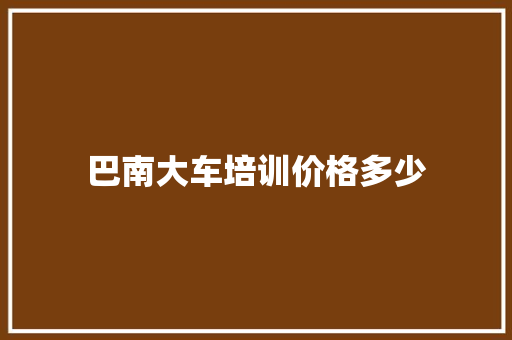 巴南大车培训价格多少