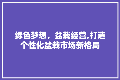 绿色梦想，盆栽经营,打造个性化盆栽市场新格局