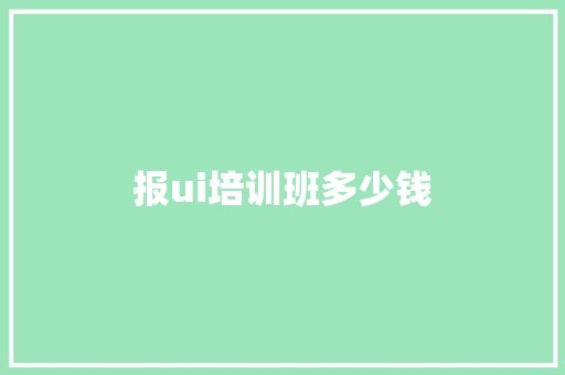 报ui培训班多少钱 问答