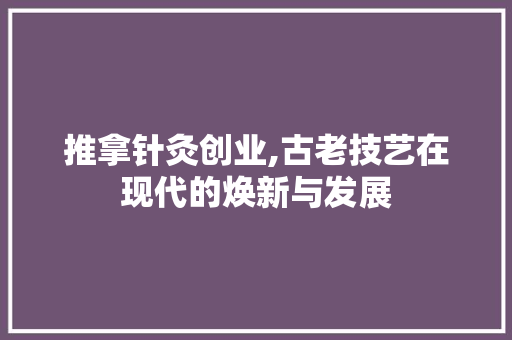 推拿针灸创业,古老技艺在现代的焕新与发展