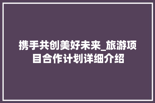 携手共创美好未来_旅游项目合作计划详细介绍