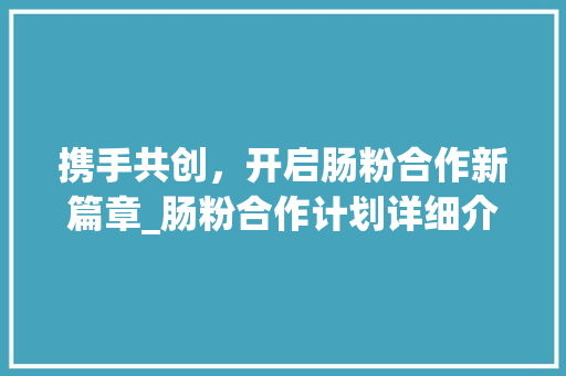 携手共创，开启肠粉合作新篇章_肠粉合作计划详细介绍