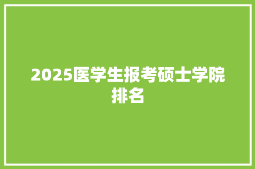 2025医学生报考硕士学院排名