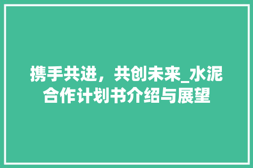 携手共进，共创未来_水泥合作计划书介绍与展望