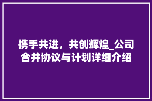 携手共进，共创辉煌_公司合并协议与计划详细介绍