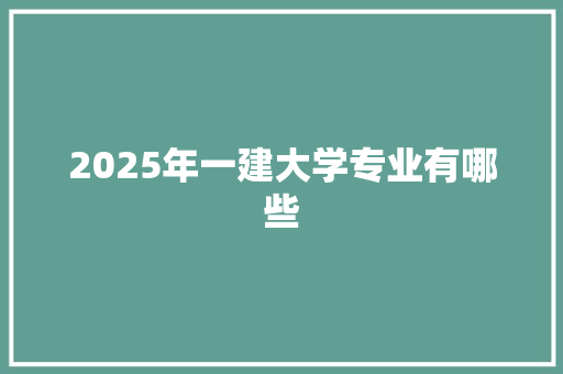 2025年一建大学专业有哪些