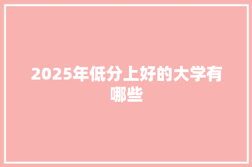 2025年低分上好的大学有哪些