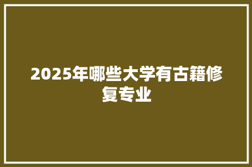 2025年哪些大学有古籍修复专业
