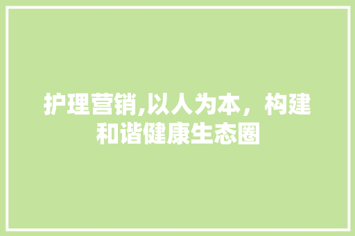 护理营销,以人为本，构建和谐健康生态圈