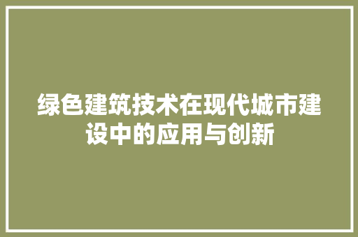 绿色建筑技术在现代城市建设中的应用与创新