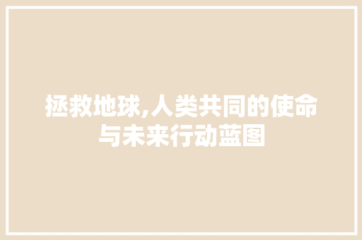 拯救地球,人类共同的使命与未来行动蓝图 反义词汇