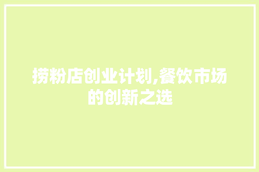捞粉店创业计划,餐饮市场的创新之选