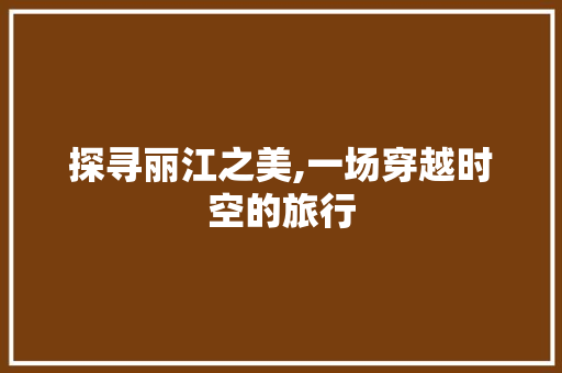 探寻丽江之美,一场穿越时空的旅行
