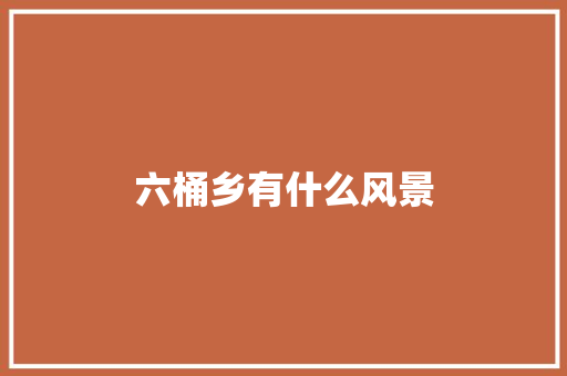 六桶乡有什么风景 汉字拼音