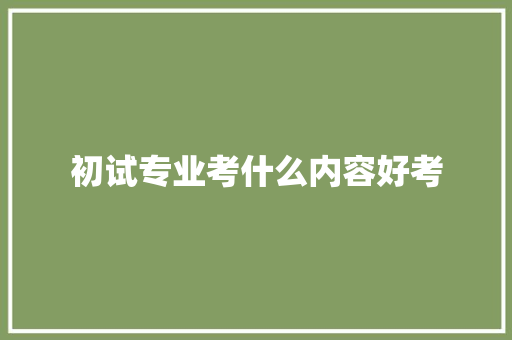 初试专业考什么内容好考