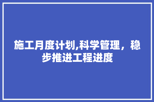 施工月度计划,科学管理，稳步推进工程进度