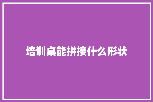 培训桌能拼接什么形状