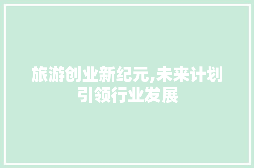 旅游创业新纪元,未来计划引领行业发展
