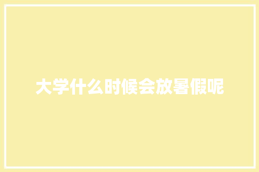 大学什么时候会放暑假呢