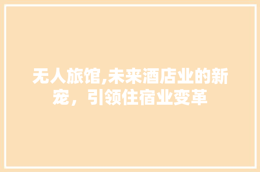 无人旅馆,未来酒店业的新宠，引领住宿业变革
