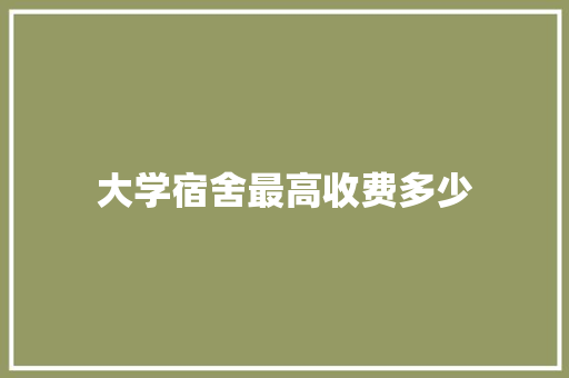 大学宿舍最高收费多少